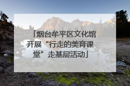 烟台牟平区文化馆开展“行走的美育课堂”走基层活动