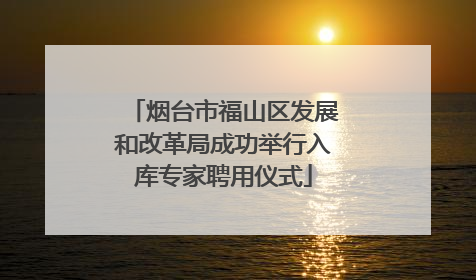 烟台市福山区发展和改革局成功举行入库专家聘用仪式