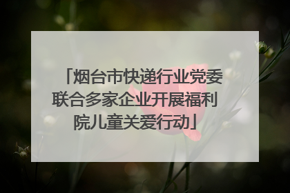 烟台市快递行业党委联合多家企业开展福利院儿童关爱行动