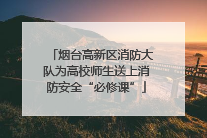 烟台高新区消防大队为高校师生送上消防安全“必修课”