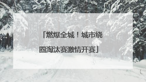 燃爆全城！城市绕圈淘汰赛激情开赛