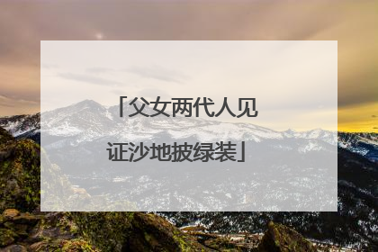 父女两代人见证沙地披绿装