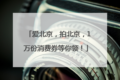 爱北京，拍北京，1万份消费券等你领！