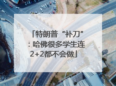 特朗普“补刀”：哈佛很多学生连2+2都不会做