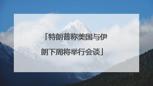 特朗普称美国与伊朗下周将举行会谈