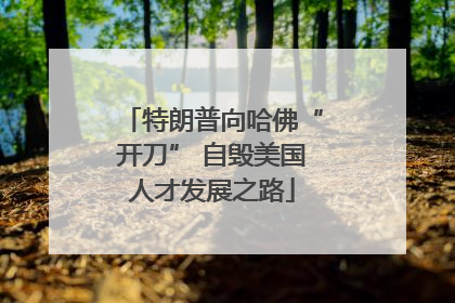 特朗普向哈佛“开刀” 自毁美国人才发展之路