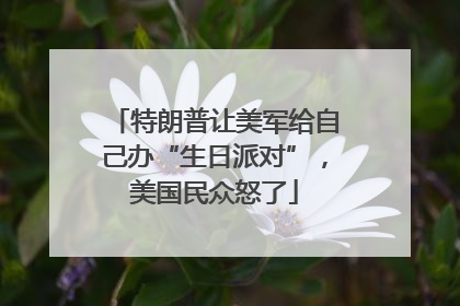 特朗普让美军给自己办“生日派对”，美国民众怒了