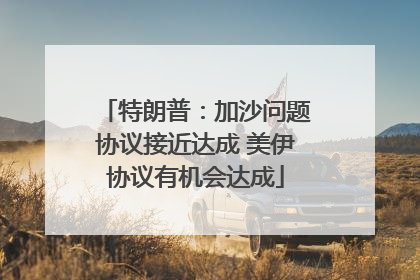 特朗普：加沙问题协议接近达成 美伊协议有机会达成