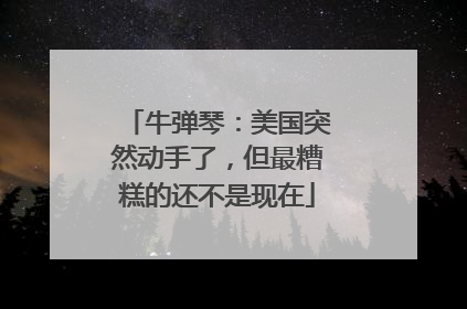 牛弹琴：美国突然动手了，但最糟糕的还不是现在