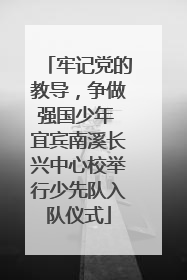 牢记党的教导，争做强国少年 宜宾南溪长兴中心校举行少先队入队仪式
