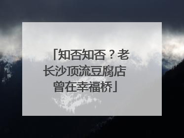 知否知否？老长沙顶流豆腐店曾在幸福桥