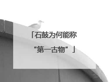 石鼓为何能称“第一古物”