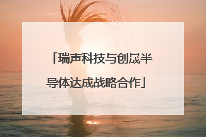 瑞声科技与创晟半导体达成战略合作