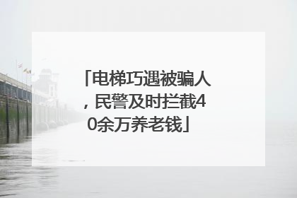 电梯巧遇被骗人，民警及时拦截40余万养老钱