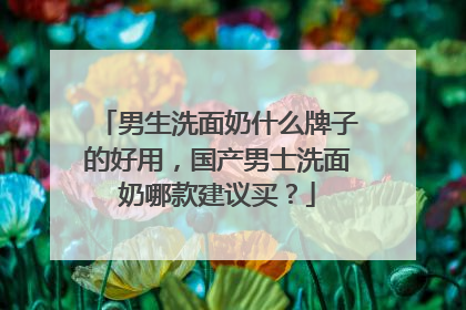 男生洗面奶什么牌子的好用，国产男士洗面奶哪款建议买？
