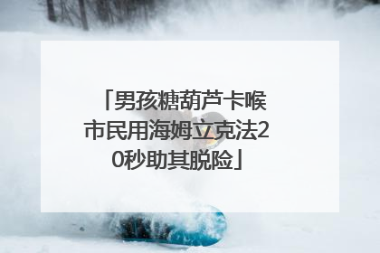男孩糖葫芦卡喉 市民用海姆立克法20秒助其脱险