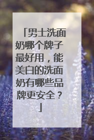 男士洗面奶哪个牌子最好用，能美白的洗面奶有哪些品牌更安全？