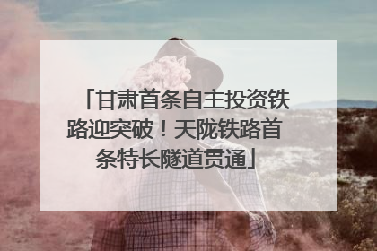 甘肃首条自主投资铁路迎突破！天陇铁路首条特长隧道贯通