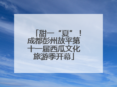 甜一“夏”！成都彭州敖平第十一届西瓜文化旅游季开幕