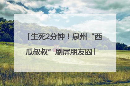 生死2分钟！泉州“西瓜叔叔”刷屏朋友圈