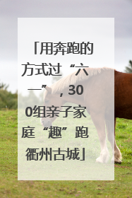 用奔跑的方式过“六一”，300组亲子家庭“趣”跑衢州古城
