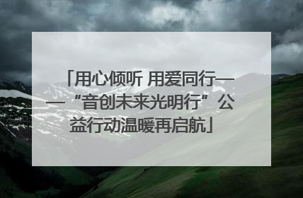 用心倾听 用爱同行——“音创未来光明行”公益行动温暖再启航