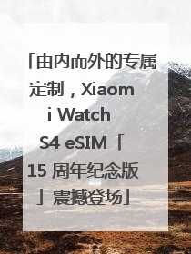 由内而外的专属定制，Xiaomi Watch S4 eSIM「15 周年纪念版」震撼登场