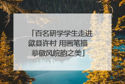 百名研学学生走进歙县许村 用画笔描摹徽风皖韵之美