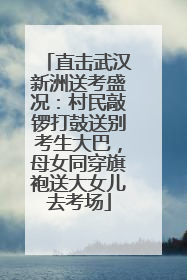直击武汉新洲送考盛况：村民敲锣打鼓送别考生大巴，母女同穿旗袍送大女儿去考场