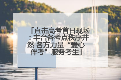 直击高考首日现场：丰台各考点秩序井然 各方力量“爱心伴考”服务考生