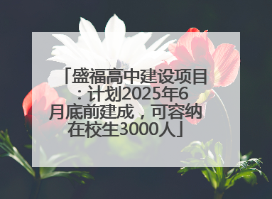 盛福高中建设项目：计划2025年6月底前建成，可容纳在校生3000人