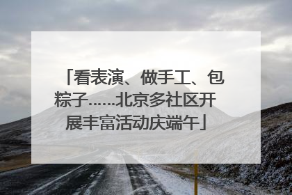 看表演、做手工、包粽子……北京多社区开展丰富活动庆端午