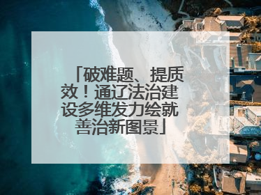 破难题、提质效！通辽法治建设多维发力绘就善治新图景