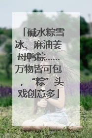 碱水粽雪冰、麻油姜母鸭粽……万物皆可包，“粽”头戏创意多