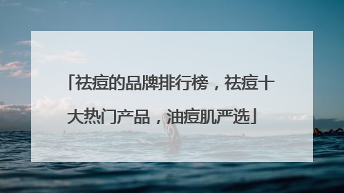 祛痘的品牌排行榜，祛痘十大热门产品，油痘肌严选