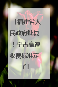福建省人民政府批复！宁古高速收费标准定了