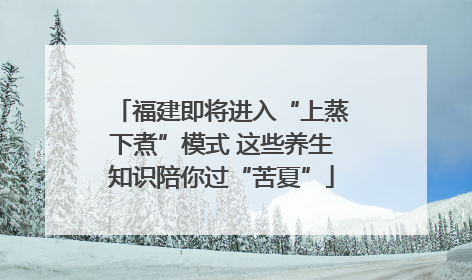 福建即将进入“上蒸下煮”模式 这些养生知识陪你过“苦夏”