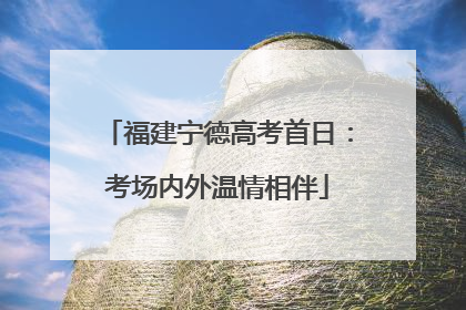 福建宁德高考首日：考场内外温情相伴