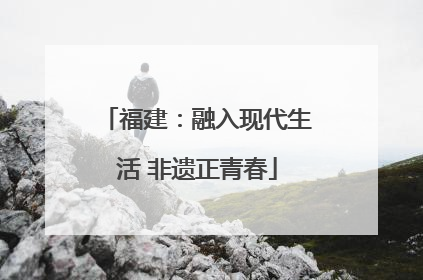 福建：融入现代生活 非遗正青春
