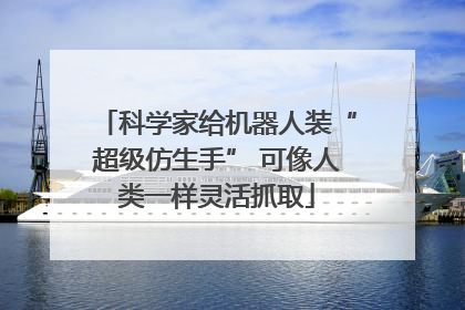 科学家给机器人装“超级仿生手” 可像人类一样灵活抓取