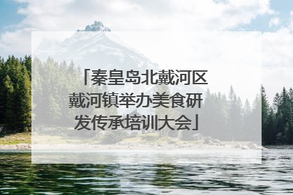 秦皇岛北戴河区戴河镇举办美食研发传承培训大会