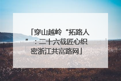 穿山越岭“拓路人”：二十六载匠心织密浙江共富路网
