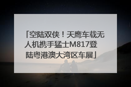 空陆双侠！天鹰车载无人机携手猛士M817登陆粤港澳大湾区车展