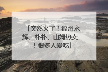 突然火了！福州永辉、朴朴、山姆热卖！很多人爱吃