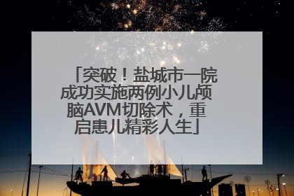 突破！盐城市一院成功实施两例小儿颅脑AVM切除术，重启患儿精彩人生