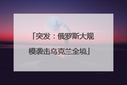 突发:俄罗斯大规模袭击乌克兰全境