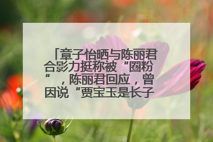 章子怡晒与陈丽君合影力挺称被“圈粉”，陈丽君回应，曾因说“贾宝玉是长子长孙”惹争议