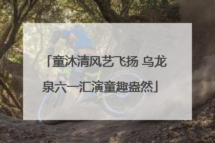 童沐清风艺飞扬 乌龙泉六一汇演童趣盎然