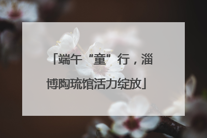 端午“童”行，淄博陶琉馆活力绽放