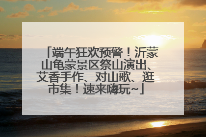 端午狂欢预警！沂蒙山龟蒙景区祭山演出、艾香手作、对山歌、逛市集！速来嗨玩~